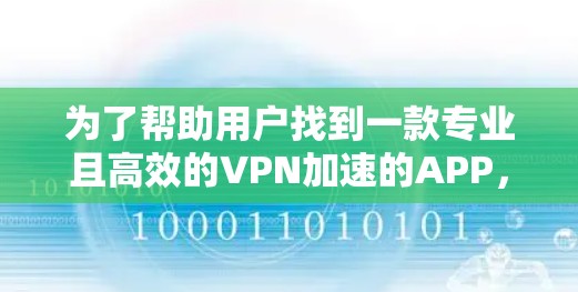 为了帮助用户找到一款专业且高效的VPN加速的APP,以下是一些推荐,结合了功能、安全性和用户体验 为了帮助用户找到一款专业且高效的VPN加速的APP,以下是一些推荐,结合了功能、安全性和用户体验