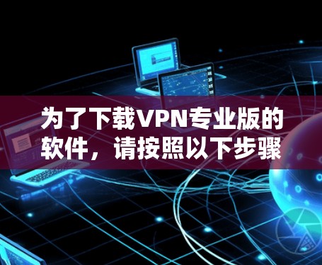 为了下载VPN专业版的软件，请按照以下步骤操作