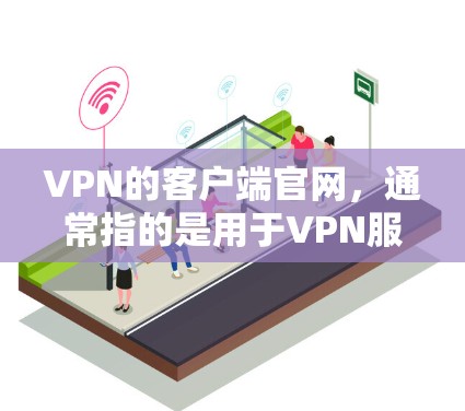 VPN的客户端官网，通常指的是用于VPN服务的客户端应用，如NordVPN、VPN通等。这些应用通常提供了一个安装和使用的平台，用户可以通过这些官网下载或注册VPN客户端