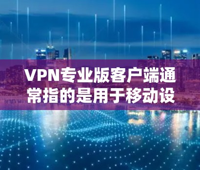 VPN专业版客户端通常指的是用于移动设备的VPN应用，这些应用需要满足移动设备的网络要求和功能需求。以下是几种适合移动设备的VPN专业版客户端推荐
