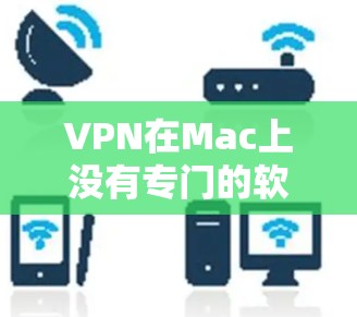 VPN在Mac上没有专门的软件支持，因为Mac主要运行的是Windows应用程序。如果你想使用VPN软件，需要使用第三方工具或软件。以下是一些专业的VPN软件推荐，可以帮助你进行VPN连接