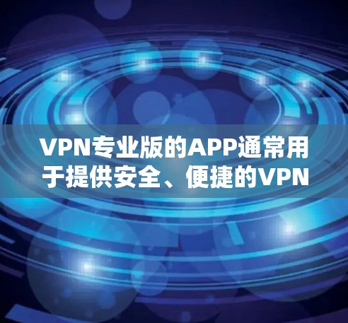 VPN专业版的APP通常用于提供安全、便捷的VPN功能，如VPN服务、流量控制、数据加密等。以下是几个常见且受欢迎的VPN专业版APP入口