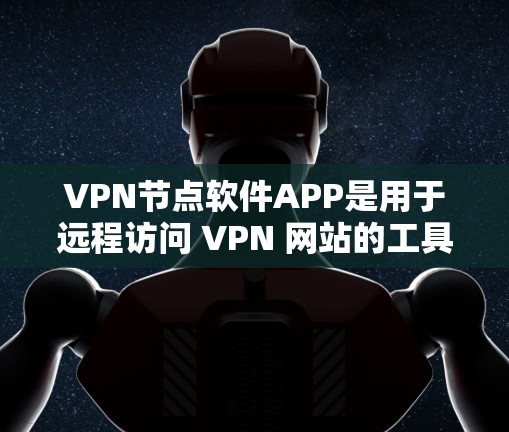VPN节点软件APP是用于远程访问 VPN 网站的工具,以下是详细的指导和步骤 VPN节点软件APP是用于远程访问 VPN 网站的工具,以下是详细的指导和步骤