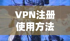 VPN注册使用方法涉及多个步骤和注意事项,以下是一步步的指南 VPN注册使用方法涉及多个步骤和注意事项,以下是一步步的指南