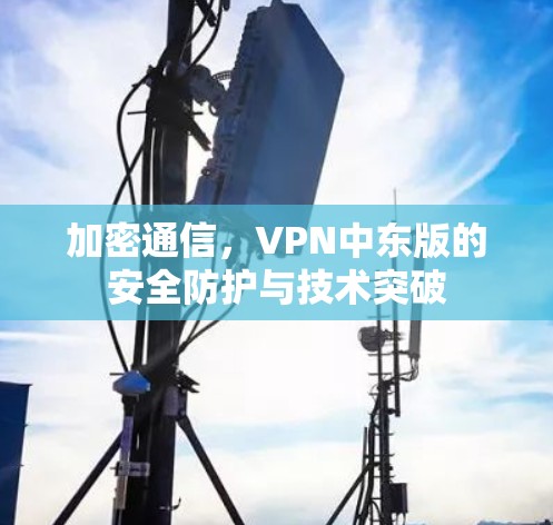 加密通信，VPN中东版的安全防护与技术突破