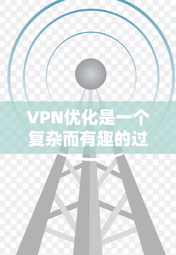 VPN优化是一个复杂而有趣的过程，涉及技术、安全和用户管理等多个方面。以下是一步步的指南，帮助你优化VPN体验