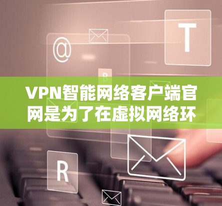 VPN智能网络客户端官网是为了在虚拟网络环境中进行网络连接的工具。这些官网通常通过API或网络服务来连接到更复杂的VPN架构，如VPC。以下是一些常见的VPN智能网络客户端官网及其特点