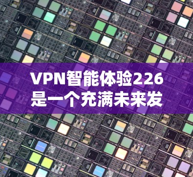 VPN智能体验226是一个充满未来发展的概念，旨在通过技术手段优化现有VPN服务，提升用户体验，同时增强安全性和隐私保护。以下是一些可能的未来发展方向和智能体验的预期趋势