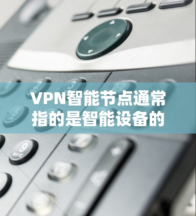 VPN智能节点通常指的是智能设备的一部分，用于管理和优化VPN网络。具体来说，智能节点可能包括