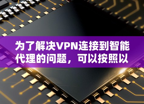 为了解决VPN连接到智能代理的问题,可以按照以下步骤进行 为了解决VPN连接到智能代理的问题,可以按照以下步骤进行