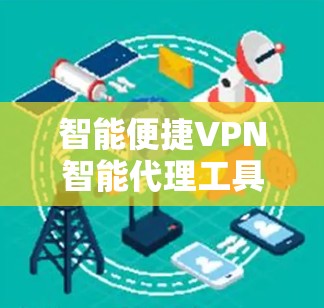 智能便捷VPN智能代理工具,从技术到应用的双刃剑 智能便捷VPN智能代理工具,从技术到应用的双刃剑