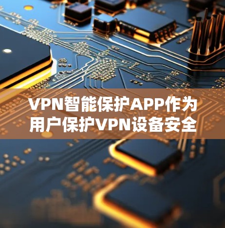 VPN智能保护APP作为用户保护VPN设备安全的工具,其最新版本可能会包含多种功能和改进。以下是一些可能的分析 VPN智能保护APP作为用户保护VPN设备安全的工具,其最新版本可能会包含多种功能和改进。以下是一些可能的分析