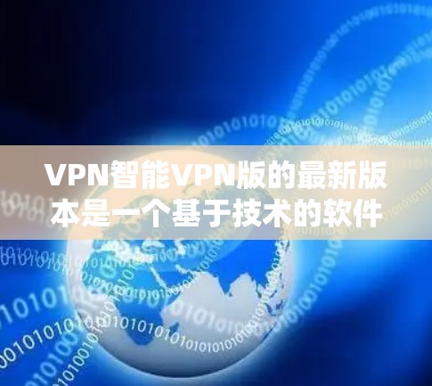 VPN智能VPN版的最新版本是一个基于技术的软件系统，旨在通过自动调整和优化VPN连接来提升用户体验。以下是对智能VPN的详细介绍