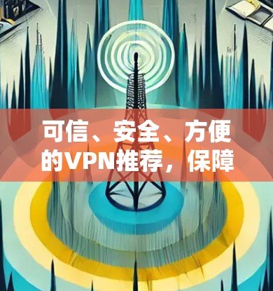 可信、安全、方便的VPN推荐，保障网络安全的优质选择