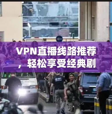 VPN直播线路推荐，轻松享受经典剧集，推荐你必看！
