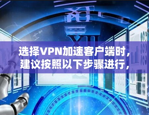 选择VPN加速客户端时，建议按照以下步骤进行，以确保选择适合自己的工具