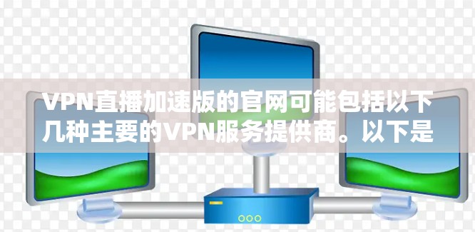 VPN直播加速版的官网可能包括以下几种主要的VPN服务提供商。以下是几个常见的VPN服务提供商及其官网链接，供参考
