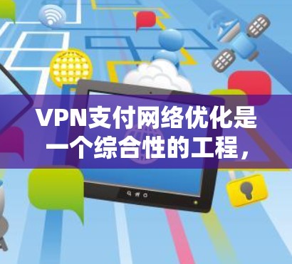 VPN支付网络优化是一个综合性的工程，涉及技术、安全、性能和用户体验等多个方面。以下是对该领域的一些详细优化建议