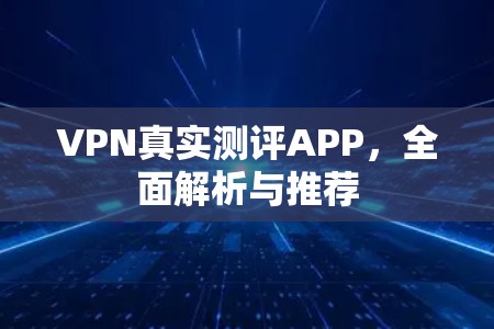 VPN真实测评APP，全面解析与推荐