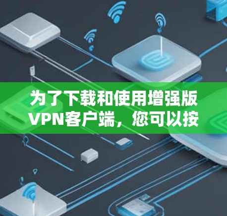 为了下载和使用增强版VPN客户端，您可以按照以下步骤进行