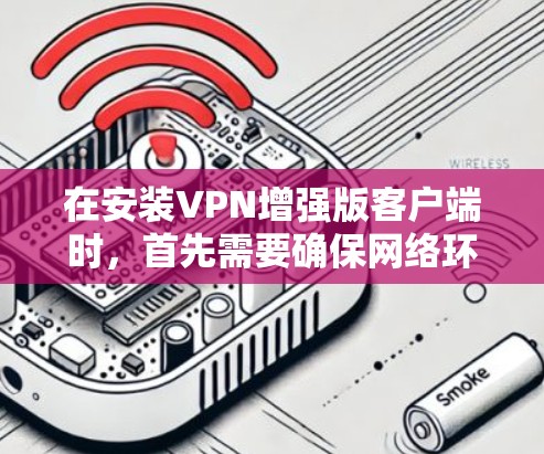 在安装VPN增强版客户端时,首先需要确保网络环境稳定。建议按照以下步骤操作 在安装VPN增强版客户端时,首先需要确保网络环境稳定。建议按照以下步骤操作