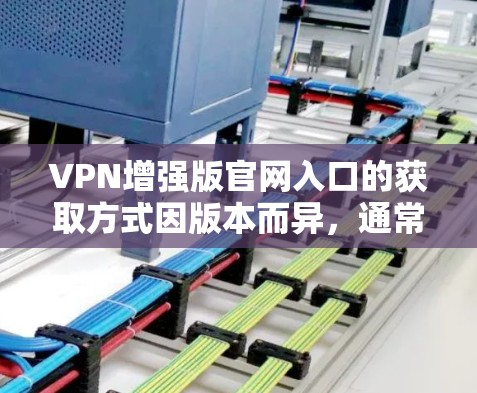 VPN增强版官网入口的获取方式因版本而异，通常需要通过以下步骤
