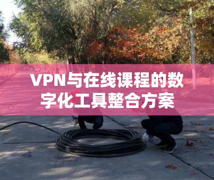 VPN与在线课程的数字化工具整合方案