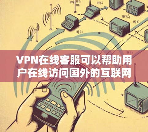 VPN在线客服可以帮助用户在线访问国外的互联网服务，例如互联网、视频会议、新闻浏览等。以下是关于VPN的一些信息