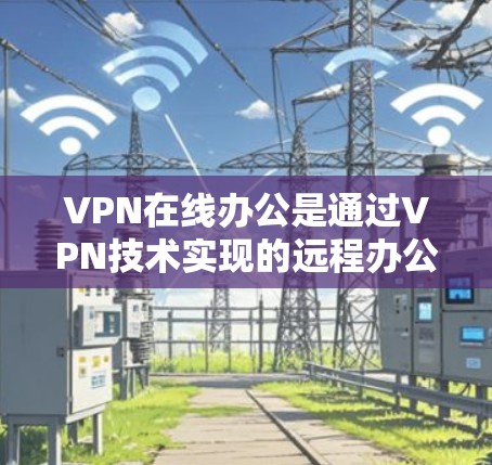 VPN在线办公是通过VPN技术实现的远程办公方式，允许用户在线访问特定的网站、软件或资源，无需访问本地服务器。以下是该技术的详细分析