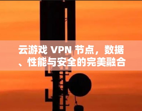 云游戏 VPN 节点,数据、性能与安全的完美融合 云游戏 VPN 节点,数据、性能与安全的完美融合