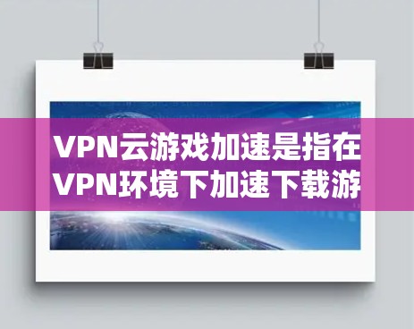 VPN云游戏加速是指在VPN环境下加速下载游戏，或在游戏过程中使用VPN技术来延迟游戏下载，以减少延迟或提高下载速度。以下是具体的步骤和方法