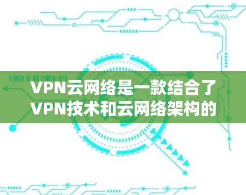 VPN云网络是一款结合了VPN技术和云网络架构的系统,旨在提供安全、高效、灵活的网络服务。以下是对该技术的详细分析 VPN云网络是一款结合了VPN技术和云网络架构的系统,旨在提供安全、高效、灵活的网络服务。以下是对该技术的详细分析