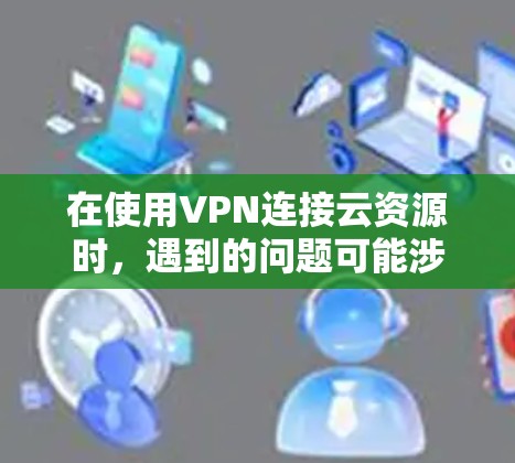 在使用VPN连接云资源时，遇到的问题可能涉及加密、缓存缓存、云服务缓存和网络连接等多个方面。以下是一步步的解决方案