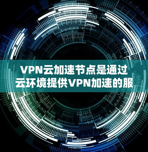 VPN云加速节点是通过云环境提供VPN加速的服务，旨在提高数据传输的稳定性、速度和安全性。以下是对该主题的分步骤解释