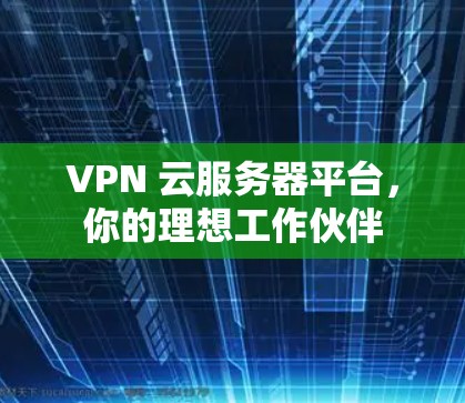 VPN 云服务器平台,你的理想工作伙伴 VPN 云服务器平台,你的理想工作伙伴