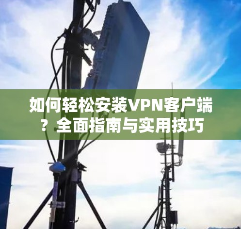 如何轻松安装VPN客户端?全面指南与实用技巧 如何轻松安装VPN客户端?全面指南与实用技巧