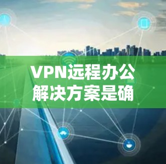 VPN远程办公解决方案是确保远程办公环境安全可靠的重要工具。以下是构建VPN远程办公的步骤和建议 VPN远程办公解决方案是确保远程办公环境安全可靠的重要工具。以下是构建VPN远程办公的步骤和建议