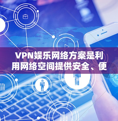 VPN娱乐网络方案是利用网络空间提供安全、便捷娱乐服务的网络基础设施。以下是关于VPN娱乐网络方案的详细建议