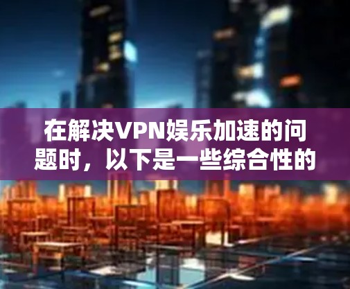 在解决VPN娱乐加速的问题时，以下是一些综合性的解决方案