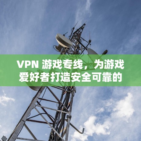 VPN 游戏专线,为游戏爱好者打造安全可靠的VPN解决方案 VPN 游戏专线,为游戏爱好者打造安全可靠的VPN解决方案