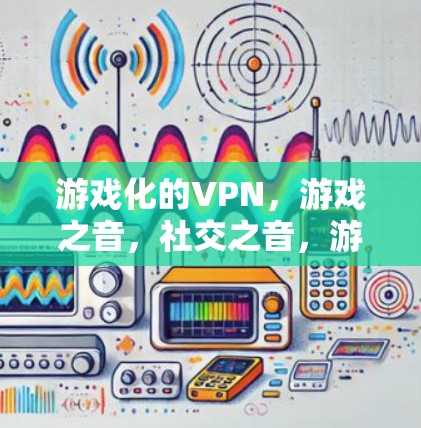 游戏化的VPN,游戏之音,社交之音,游戏之音 游戏化的VPN,游戏之音,社交之音,游戏之音