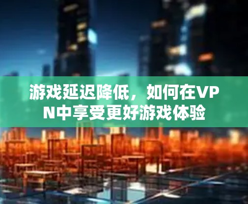 游戏延迟降低，如何在VPN中享受更好游戏体验