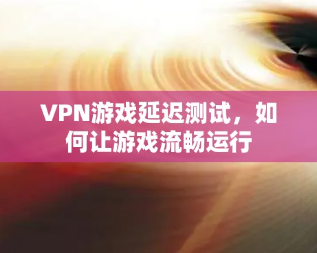 VPN游戏延迟测试,如何让游戏流畅运行 VPN游戏延迟测试,如何让游戏流畅运行
