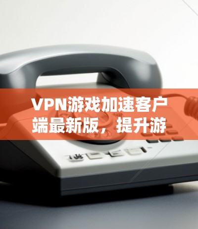 VPN游戏加速客户端最新版,提升游戏流畅度的高效方法 VPN游戏加速客户端最新版,提升游戏流畅度的高效方法
