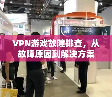 VPN游戏故障排查，从故障原因到解决方案
