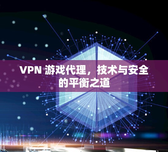 VPN 游戏代理,技术与安全的平衡之道 VPN 游戏代理,技术与安全的平衡之道