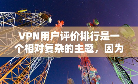 VPN用户评价排行是一个相对复杂的主题，因为它依赖于每个人的个人体验和偏好。以下是一些考虑因素和评价排行的常见方向，但请注意，评价的客观性和准确性可能因平台而异