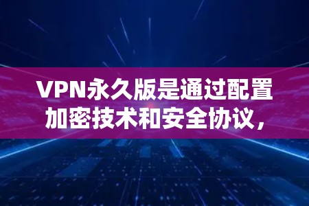 VPN永久版是通过配置加密技术和安全协议，确保设备长期使用和数据安全的VPN设备。具体包括以下步骤