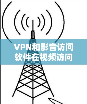 VPN和影音访问软件在视频访问和加密方面各有特点，但也有许多需要考虑的因素，以下是对这些软件的一些总结和建议