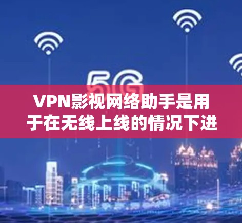 VPN影视网络助手是用于在无线上线的情况下进行VPN聊天或观看电影、电视剧的工具。以下是使用该助手的常见步骤和注意事项 VPN影视网络助手是用于在无线上线的情况下进行VPN聊天或观看电影、电视剧的工具。以下是使用该助手的常见步骤和注意事项